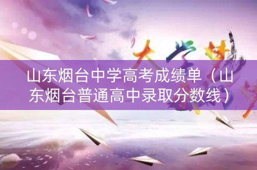 山东烟台中学高考成绩单（山东烟台普通高中录取分数线）