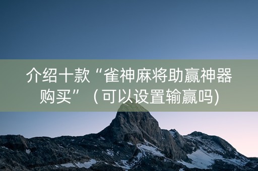 介绍十款“雀神麻将助赢神器购买”（可以设置输赢吗)