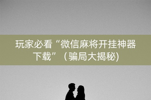 玩家必看“微信麻将开挂神器下载”（骗局大揭秘)