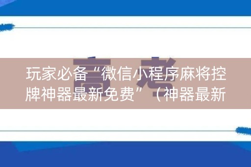 玩家必备“微信小程序麻将控牌神器最新免费”（神器最新免费)