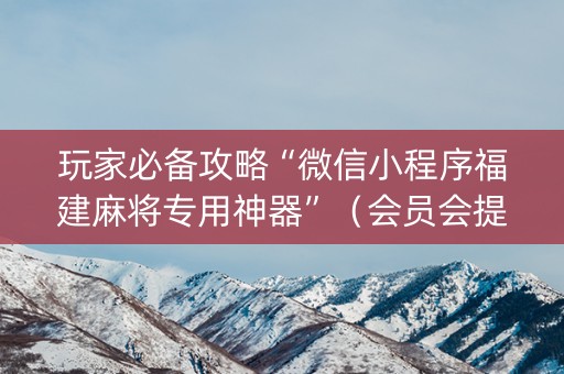 玩家必备攻略“微信小程序福建麻将专用神器”（会员会提高胜率吗)