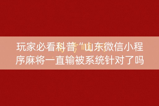 玩家必看科普“山东微信小程序麻将一直输被系统针对了吗”（如何让系统发好牌)