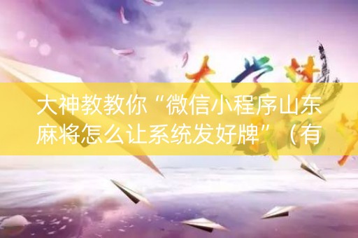 大神教教你“微信小程序山东麻将怎么让系统发好牌”（有没有猫腻)