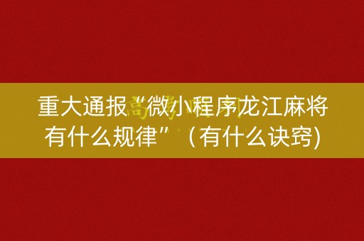重大通报“微小程序龙江麻将有什么规律”（有什么诀窍)