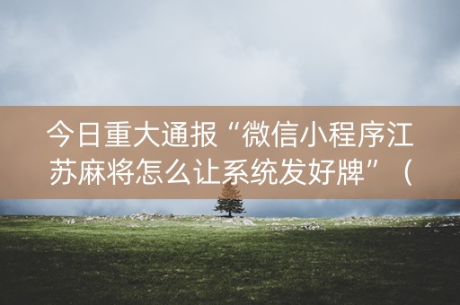 今日重大通报“微信小程序江苏麻将怎么让系统发好牌”（可以设置输赢吗)
