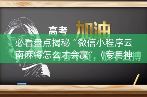 必看盘点揭秘“微信小程序云南麻将怎么才会赢”（专用神器)