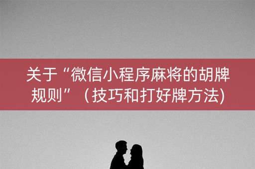 关于“微信小程序麻将的胡牌规则”（技巧和打好牌方法)