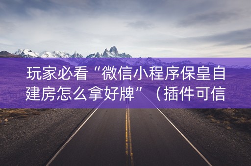 玩家必看“微信小程序保皇自建房怎么拿好牌”（插件可信吗)