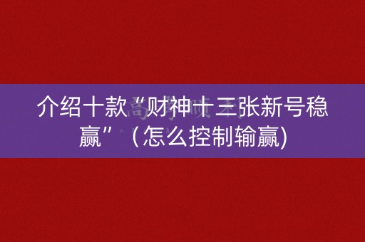 介绍十款“财神十三张新号稳赢”（怎么控制输赢)