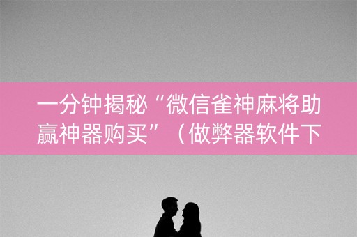 一分钟揭秘“微信雀神麻将助赢神器购买”（做弊器软件下载)