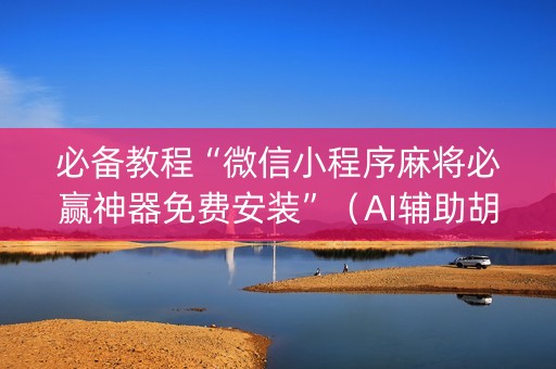 必备教程“微信小程序麻将必赢神器免费安装”（AI辅助胡牌规则)
