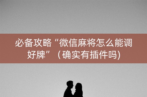 必备攻略“微信麻将怎么能调好牌”（确实有插件吗)