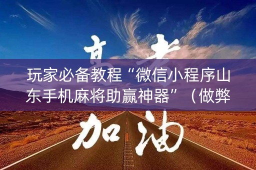 玩家必备教程“微信小程序山东手机麻将助赢神器”（做弊器软件下载)