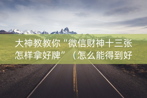 大神教教你“微信财神十三张怎样拿好牌”（怎么能得到好牌)