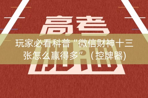 玩家必看科普“微信财神十三张怎么赢得多”（控牌器)