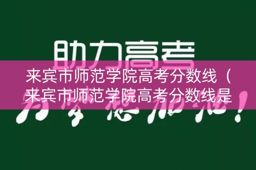 来宾市师范学院高考分数线（来宾市师范学院高考分数线是多少）
