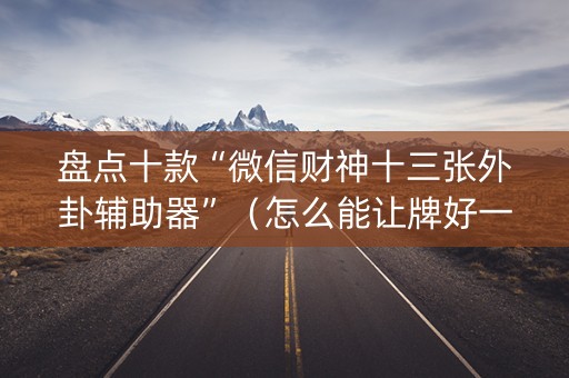 盘点十款“微信财神十三张外卦辅助器”（怎么能让牌好一点)