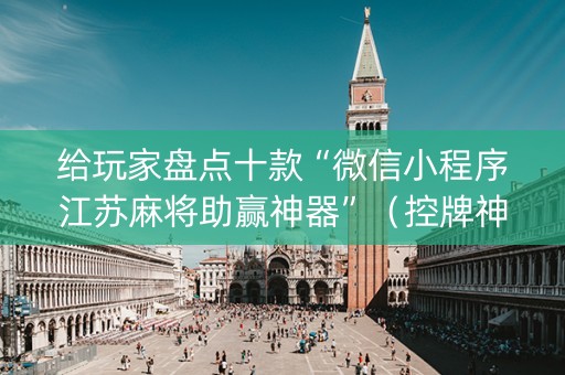 给玩家盘点十款“微信小程序江苏麻将助赢神器”（控牌神器)