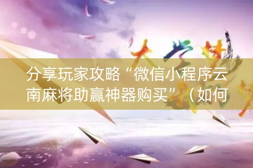 分享玩家攻略“微信小程序云南麻将助赢神器购买”（如何让系统发好牌)