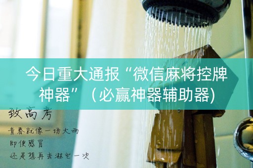 今日重大通报“微信麻将控牌神器”（必赢神器辅助器)