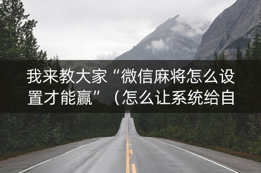 我来教大家“微信麻将怎么设置才能赢”（怎么让系统给自己好牌)