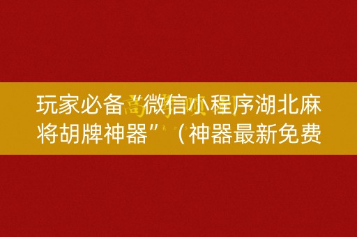 玩家必备“微信小程序湖北麻将胡牌神器”（神器最新免费)