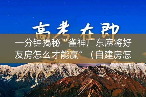 一分钟揭秘“雀神广东麻将好友房怎么才能赢”（自建房怎么拿好牌)