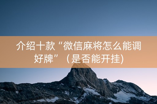 介绍十款“微信麻将怎么能调好牌”（是否能开挂)