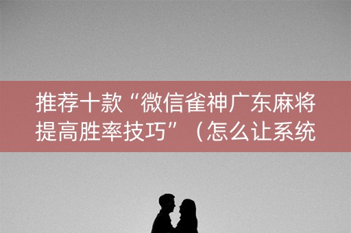 推荐十款“微信雀神广东麻将提高胜率技巧”（怎么让系统给你发好牌)