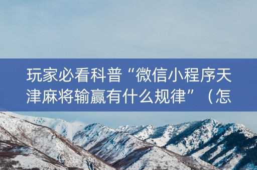 玩家必看科普“微信小程序天津麻将输赢有什么规律”（怎么设置能有好牌)