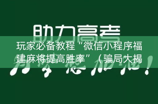 玩家必备教程“微信小程序福建麻将提高胜率”（骗局大揭秘)