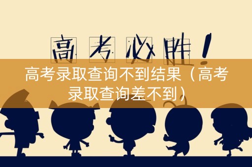 高考录取查询不到结果（高考录取查询差不到）