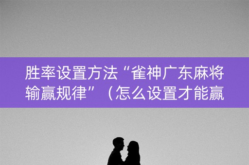 胜率设置方法“雀神广东麻将输赢规律”（怎么设置才能赢)