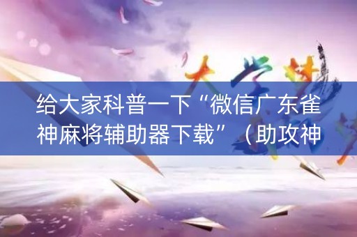 给大家科普一下“微信广东雀神麻将辅助器下载”（助攻神器)