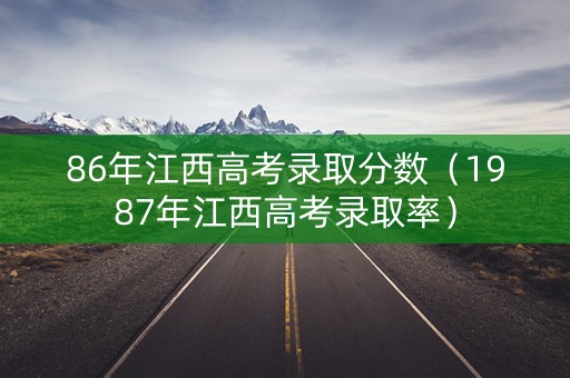 86年江西高考录取分数（1987年江西高考录取率）