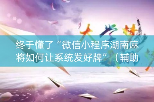 终于懂了“微信小程序湖南麻将如何让系统发好牌”（辅助器下载)