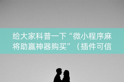 给大家科普一下“微小程序麻将助赢神器购买”（插件可信吗)