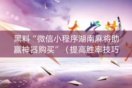 黑料“微信小程序湖南麻将助赢神器购买”（提高胜率技巧)