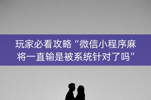 玩家必看攻略“微信小程序麻将一直输是被系统针对了吗”（骗局大揭秘)