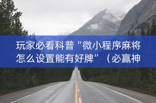 玩家必看科普“微小程序麻将怎么设置能有好牌”（必赢神器)