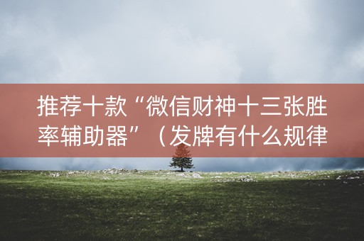 推荐十款“微信财神十三张胜率辅助器”（发牌有什么规律吗)