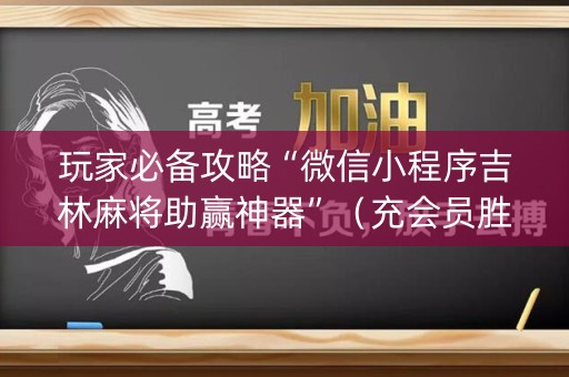 玩家必备攻略“微信小程序吉林麻将助赢神器”（充会员胜率高)