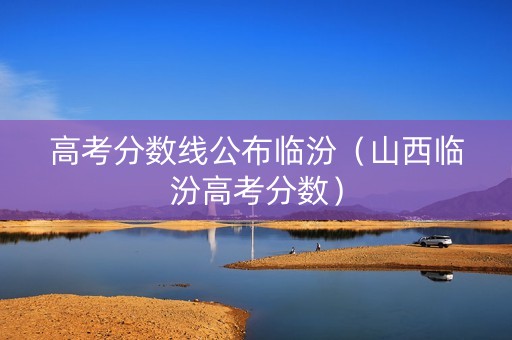 高考分数线公布临汾（山西临汾高考分数）