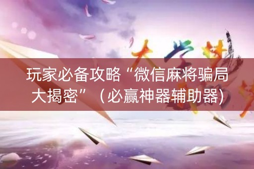 玩家必备攻略“微信麻将骗局大揭密”（必赢神器辅助器)