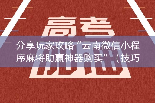 分享玩家攻略“云南微信小程序麻将助赢神器购买”（技巧和打好牌方法)