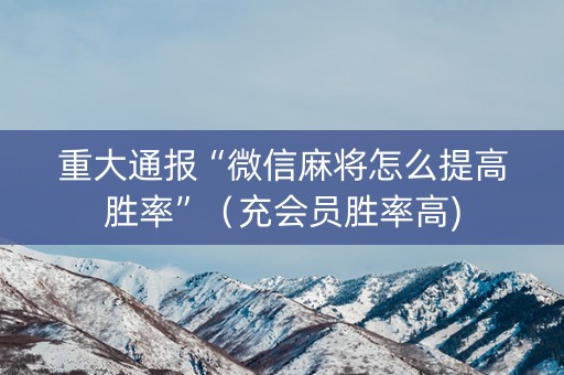 重大通报“微信麻将怎么提高胜率”（充会员胜率高)