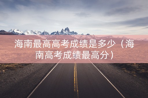 海南最高高考成绩是多少（海南高考成绩最高分）