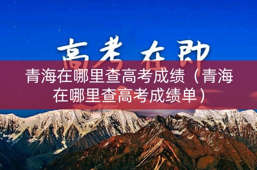 青海在哪里查高考成绩（青海在哪里查高考成绩单）