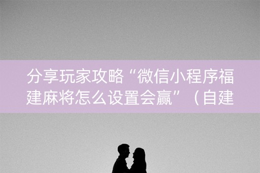 分享玩家攻略“微信小程序福建麻将怎么设置会赢”（自建房胜负规律)
