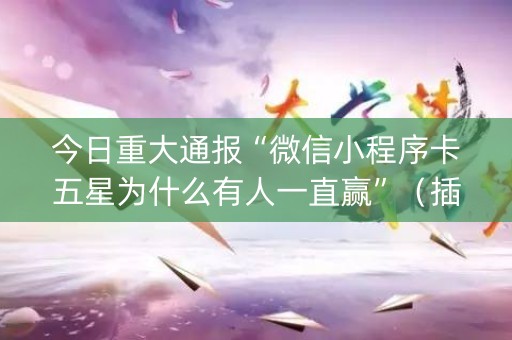 今日重大通报“微信小程序卡五星为什么有人一直赢”（插件可信吗)
